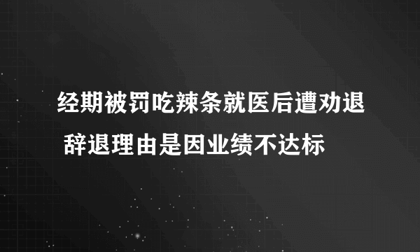 经期被罚吃辣条就医后遭劝退 辞退理由是因业绩不达标