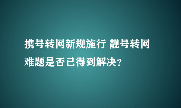 携号转网新规施行 靓号转网难题是否已得到解决？