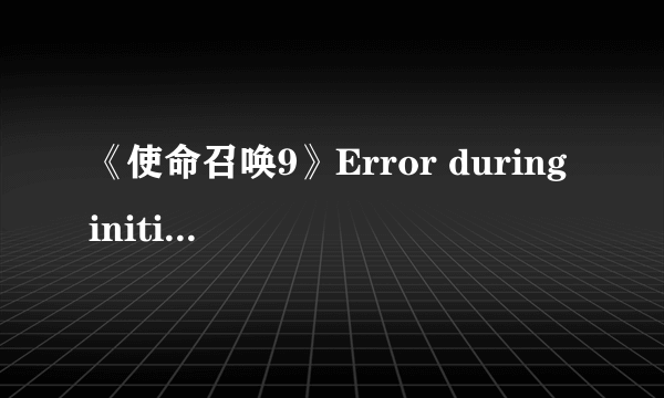 《使命召唤9》Error during initialization解决方法汇总