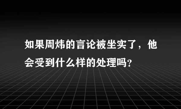 如果周炜的言论被坐实了，他会受到什么样的处理吗？