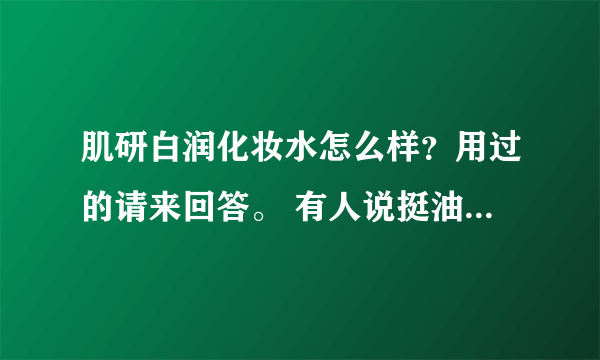 肌研白润化妆水怎么样？用过的请来回答。 有人说挺油的，不适合油性肤质。