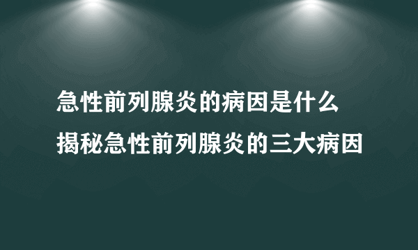 急性前列腺炎的病因是什么 揭秘急性前列腺炎的三大病因