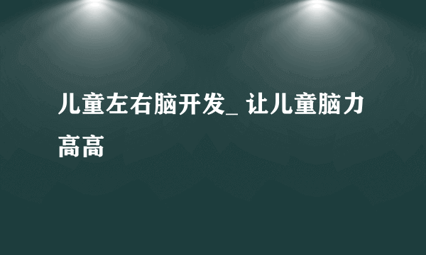 儿童左右脑开发_ 让儿童脑力高高