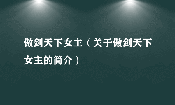 傲剑天下女主（关于傲剑天下女主的简介）