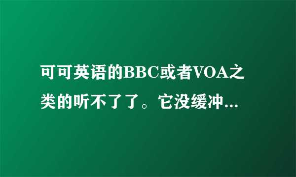 可可英语的BBC或者VOA之类的听不了了。它没缓冲，左下角写了 load fail .不知道是真难回事。帮帮忙啊。谢