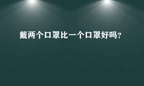 戴两个口罩比一个口罩好吗？