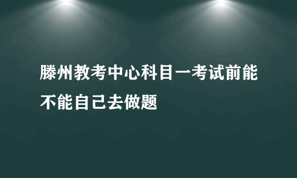 滕州教考中心科目一考试前能不能自己去做题