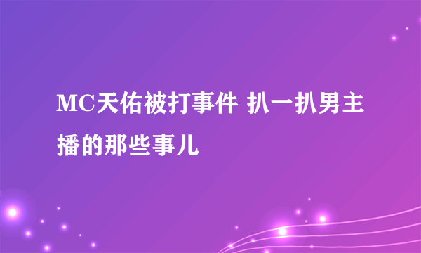 MC天佑被打事件 扒一扒男主播的那些事儿