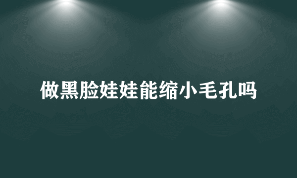 做黑脸娃娃能缩小毛孔吗