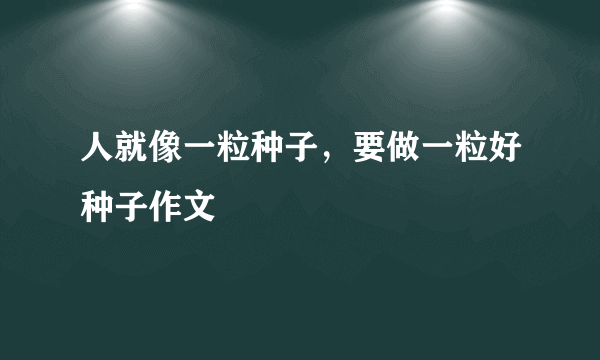 人就像一粒种子，要做一粒好种子作文