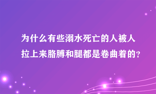 为什么有些溺水死亡的人被人拉上来胳膊和腿都是卷曲着的？