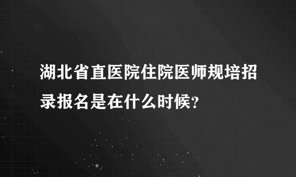 湖北省直医院住院医师规培招录报名是在什么时候？