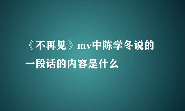 《不再见》mv中陈学冬说的一段话的内容是什么