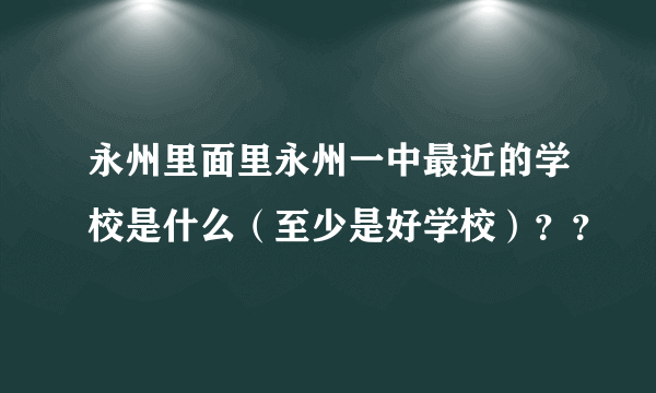 永州里面里永州一中最近的学校是什么（至少是好学校）？？