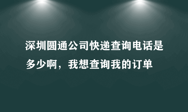 深圳圆通公司快递查询电话是多少啊，我想查询我的订单