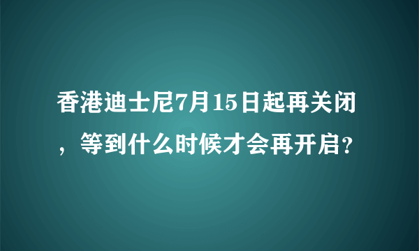 香港迪士尼7月15日起再关闭，等到什么时候才会再开启？