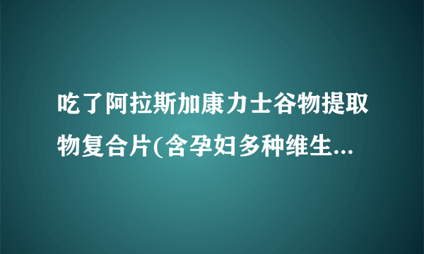 吃了阿拉斯加康力士谷物提取物复合片(含孕妇多种维生素...