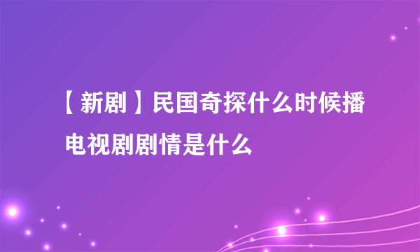 【新剧】民国奇探什么时候播 电视剧剧情是什么