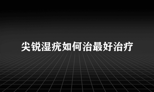 尖锐湿疣如何治最好治疗