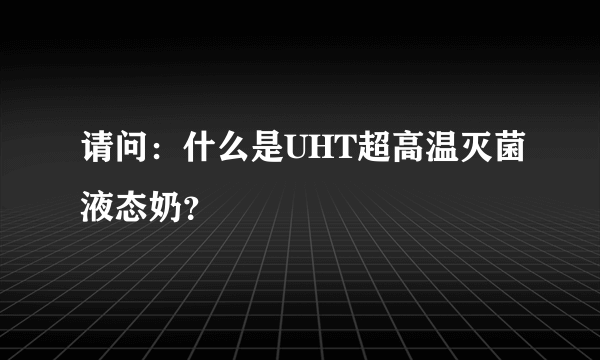 请问：什么是UHT超高温灭菌液态奶？