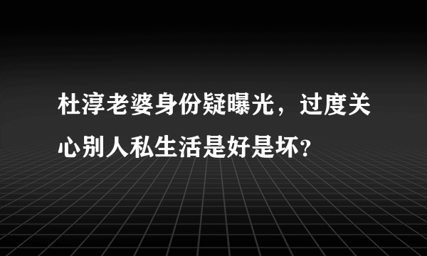 杜淳老婆身份疑曝光，过度关心别人私生活是好是坏？