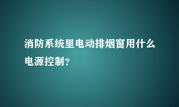 消防系统里电动排烟窗用什么电源控制？