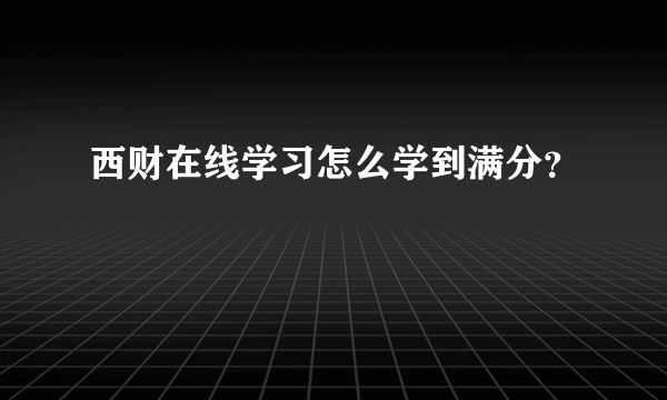 西财在线学习怎么学到满分？