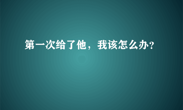 第一次给了他，我该怎么办？