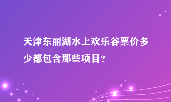 天津东丽湖水上欢乐谷票价多少都包含那些项目？