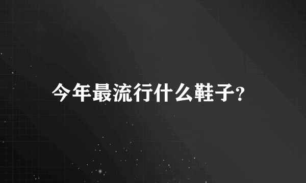 今年最流行什么鞋子？