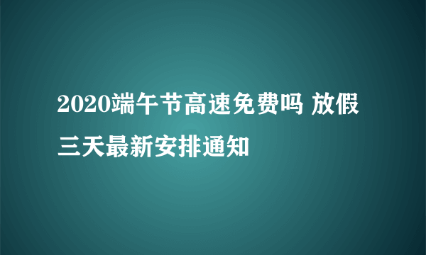 2020端午节高速免费吗 放假三天最新安排通知