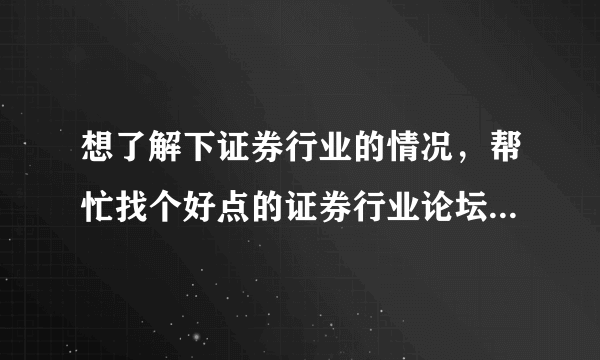 想了解下证券行业的情况，帮忙找个好点的证券行业论坛，不要那种推荐股票的