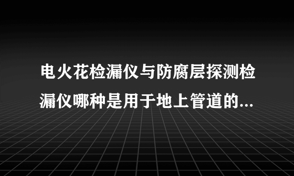 电火花检漏仪与防腐层探测检漏仪哪种是用于地上管道的检测的啊