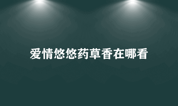 爱情悠悠药草香在哪看