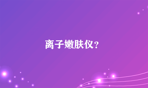 离子嫩肤仪？