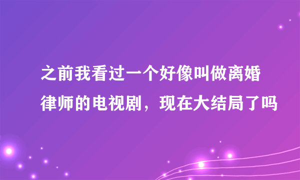 之前我看过一个好像叫做离婚律师的电视剧，现在大结局了吗