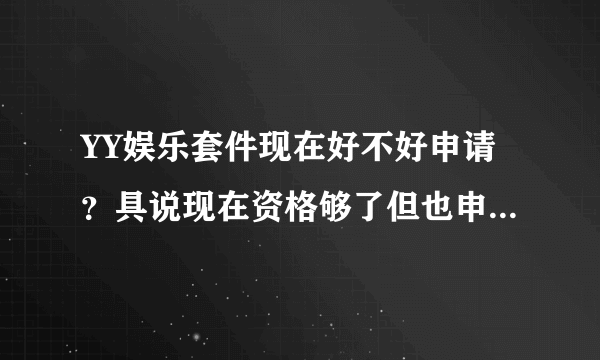 YY娱乐套件现在好不好申请？具说现在资格够了但也申请不到？