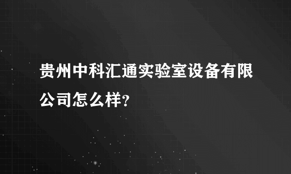 贵州中科汇通实验室设备有限公司怎么样？