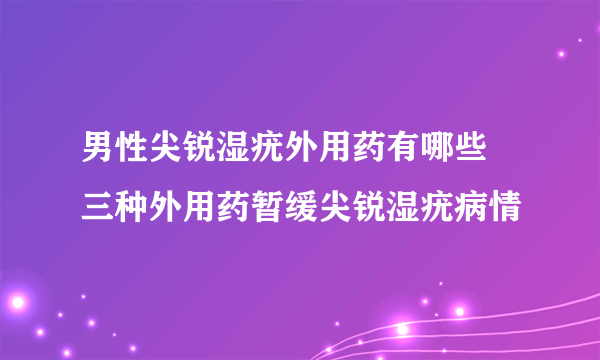 男性尖锐湿疣外用药有哪些 三种外用药暂缓尖锐湿疣病情