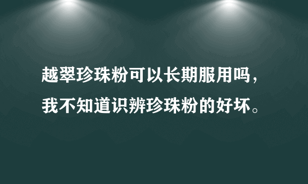 越翠珍珠粉可以长期服用吗，我不知道识辨珍珠粉的好坏。