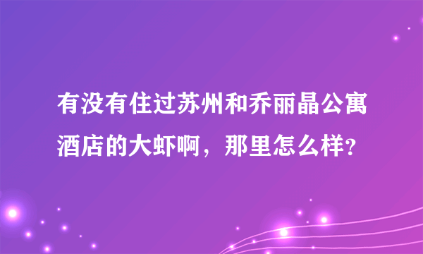 有没有住过苏州和乔丽晶公寓酒店的大虾啊，那里怎么样？