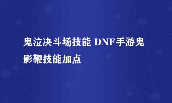 鬼泣决斗场技能 DNF手游鬼影鞭技能加点