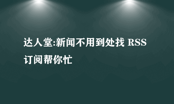 达人堂:新闻不用到处找 RSS订阅帮你忙