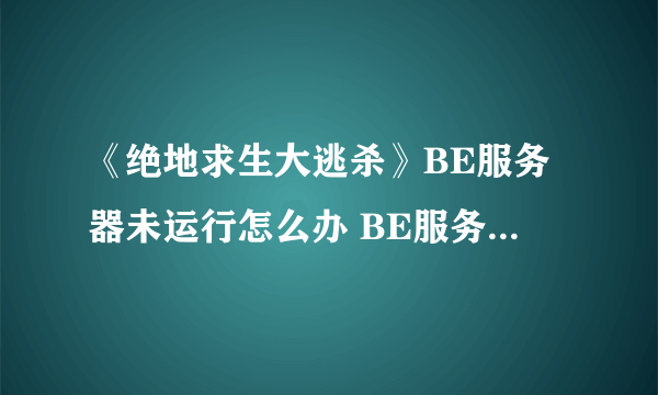 《绝地求生大逃杀》BE服务器未运行怎么办 BE服务未正常运行简单解决办法