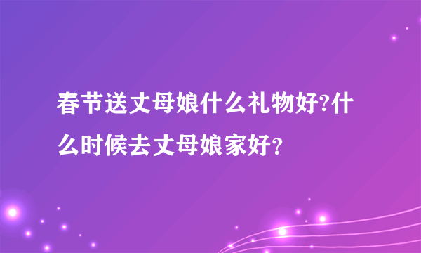 春节送丈母娘什么礼物好?什么时候去丈母娘家好？