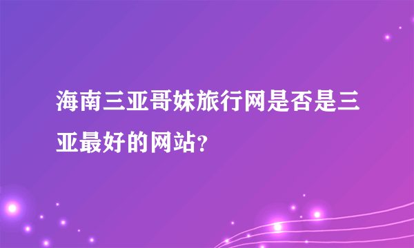 海南三亚哥妹旅行网是否是三亚最好的网站？