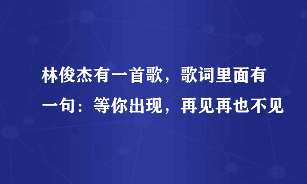 林俊杰有一首歌，歌词里面有一句：等你出现，再见再也不见