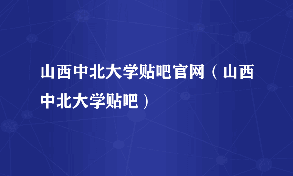 山西中北大学贴吧官网（山西中北大学贴吧）