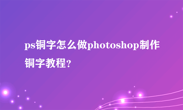 ps铜字怎么做photoshop制作铜字教程？