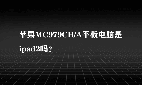 苹果MC979CH/A平板电脑是ipad2吗？